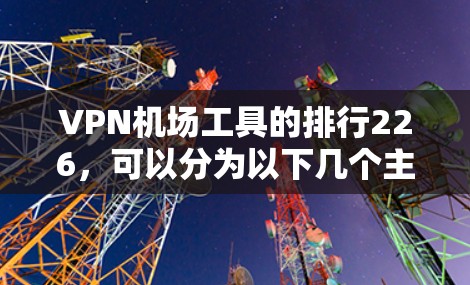 VPN机场工具的排行226，可以分为以下几个主要类别，每个类别下可能有不同的排名和特点