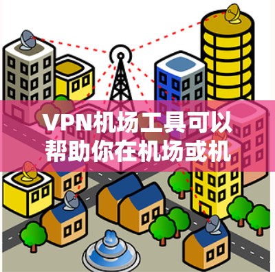 VPN机场工具可以帮助你在机场或机场附近轻松加密视频或数据，确保你在飞行或旅行中不受网络攻击的影响。以下是几种常用的VPN机场工具和推荐的机场附近的VPN服务