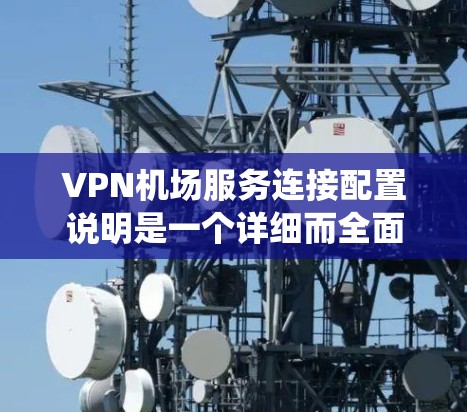 VPN机场服务连接配置说明是一个详细而全面的指南，旨在确保机场在高安全性的环境中提供可靠的VPN服务。以下是对该配置说明的系统总结和解释