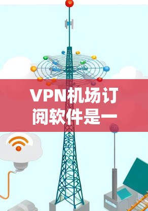 VPN机场订阅软件是一种技术性的服务，旨在为用户提供安全、便捷的网络访问方式。以下是基于上述思考的分步说明