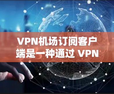VPN机场订阅客户端是一种通过 VPN 技术在机场内部实现数据加密传输的解决方案。以下是详细的步骤和信息