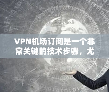 VPN机场订阅是一个非常关键的技术步骤，尤其是对那些计划在机场、火车站或地铁站使用VPN的用户来说，这是一个非常重要的步骤。以下是一些指南和教程，帮助您顺利订阅VPN机场