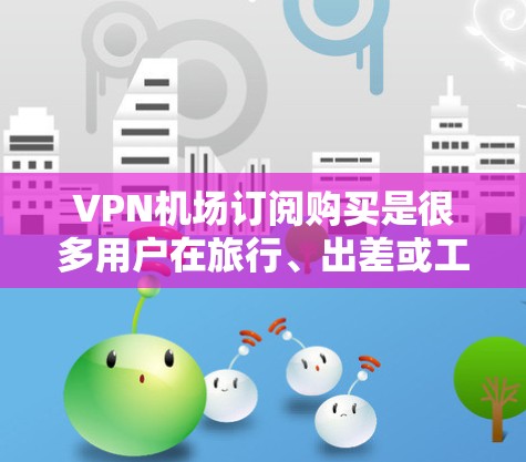 VPN机场订阅购买是很多用户在旅行、出差或工作时需要在线访问网络资源的一种方式。以下是关于VPN机场订阅购买的一些关键点和建议