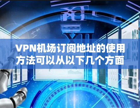 VPN机场订阅地址的使用方法可以从以下几个方面进行