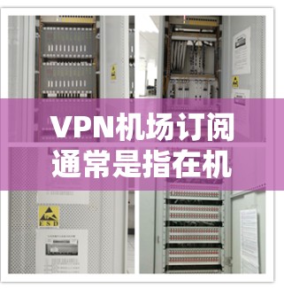 VPN机场订阅通常是指在机场或机场附近的区域，提供VPN服务的订阅选项。如果你需要在机场附近使用VPN，可以考虑以下几种推荐的VPN订阅平台