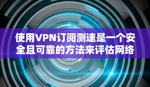 使用VPN订阅测速是一个安全且可靠的方法来评估网络流量。以下是一步步的指导