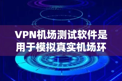 VPN机场测试软件是用于模拟真实机场环境，测试VPN协议的安全性和性能的工具。以下是详细的分析和总结