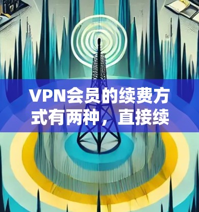 VPN会员的续费方式有两种，直接续费和间接续费。以下是详细信息
