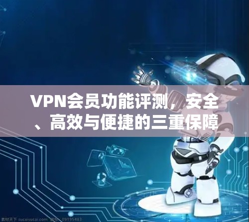 VPN会员功能评测，安全、高效与便捷的三重保障