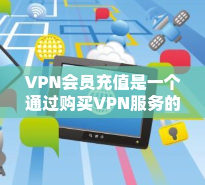 VPN会员充值是一个通过购买VPN服务的会员来获得流量的流程。以下是详细的步骤指南，帮助您顺利完成这个过程