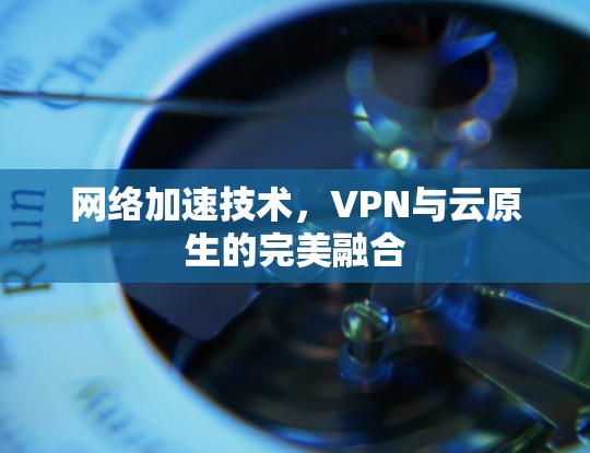 网络加速技术，VPN与云原生的完美融合