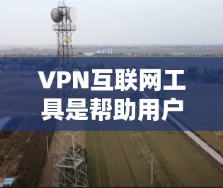 VPN互联网工具是帮助用户在不被监控的情况下访问互联网的网络服务。以下是对这些工具的详细介绍