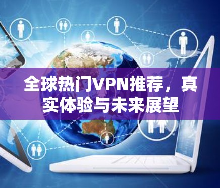 全球热门VPN推荐，真实体验与未来展望
