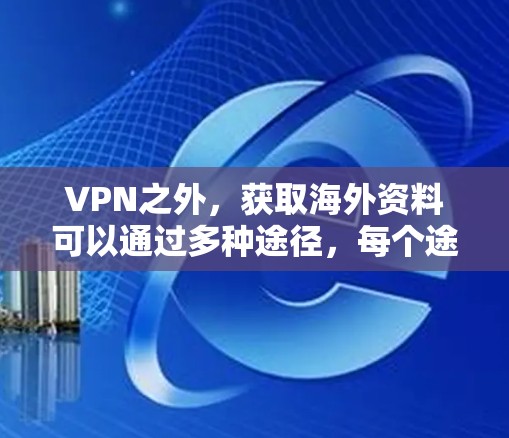 VPN之外，获取海外资料可以通过多种途径，每个途径都有其独特的优势和局限性。以下是一些主要的方法