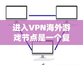 进入VPN海外游戏节点是一个复杂但系统的过程，以下是详细的步骤指南