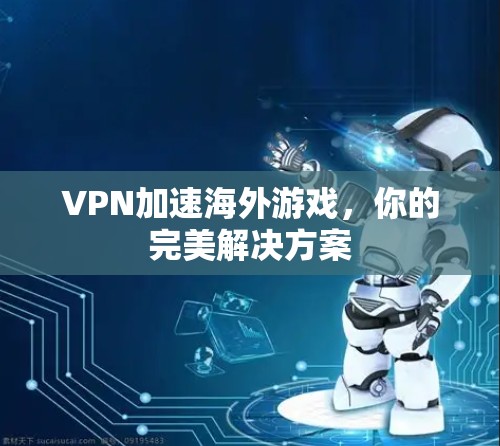 VPN加速海外游戏，你的完美解决方案