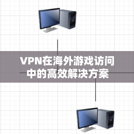 VPN在海外游戏访问中的高效解决方案