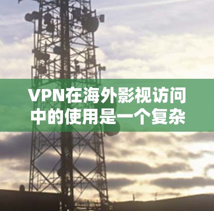 VPN在海外影视访问中的使用是一个复杂的问题，涉及安全、使用成本、环境因素、法律和安全措施等多个方面。以下是一些综合考虑的因素和建议