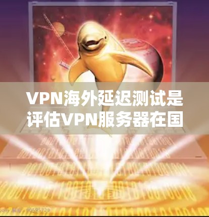 VPN海外延迟测试是评估VPN服务器在国际服务器上的延迟情况，涉及服务器稳定性、安全性和连接速度等多个因素。以下是详细的分析和建议