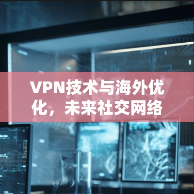 VPN技术与海外优化，未来社交网络的新范式