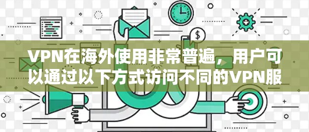 VPN在海外使用非常普遍，用户可以通过以下方式访问不同的VPN服务