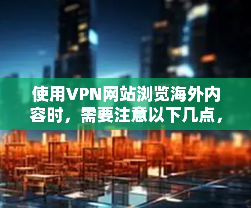 使用VPN网站浏览海外内容时,需要注意以下几点,以确保安全性和合规性 使用VPN网站浏览海外内容时,需要注意以下几点,以确保安全性和合规性