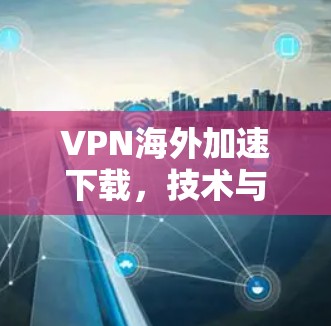 VPN海外加速下载，技术与实践的碰撞与融合