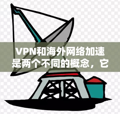 VPN和海外网络加速是两个不同的概念，它们在技术实现和目的上存在显著差异。以下是对这两个概念的详细分析