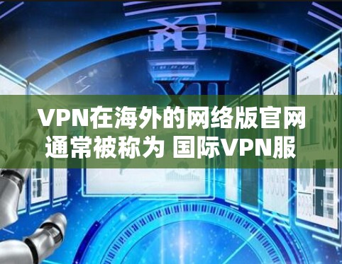 VPN在海外的网络版官网通常被称为 国际VPN服务。这些服务允许用户访问国外的网络环境，如美国、欧洲、亚洲等多个国家的服务器。以下是一些主要的国际VPN服务的官网链接，供您参考