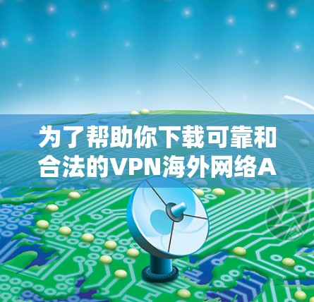 为了帮助你下载可靠和合法的VPN海外网络APP,以下是一步步的指南 为了帮助你下载可靠和合法的VPN海外网络APP,以下是一步步的指南