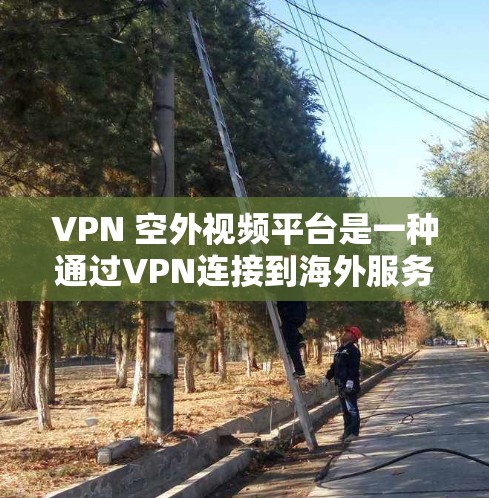 VPN 空外视频平台是一种通过VPN连接到海外服务器，下载视频内容的方式。以下是对该主题的详细解答