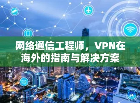 网络通信工程师，VPN在海外的指南与解决方案