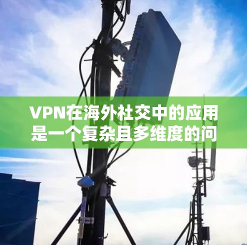 VPN在海外社交中的应用是一个复杂且多维度的问题，涉及隐私保护、安全防护以及实际应用的便利性等多个方面。以下是对 VPN 在海外社交中的应用的详细分析