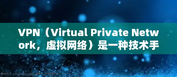 VPN（Virtual Private Network，虚拟网络）是一种技术手段，用于在目标国家访问国际域名，避免被网络blocked。VPN可以通过VPN提供商的服务器来实现，通常包括以下功能