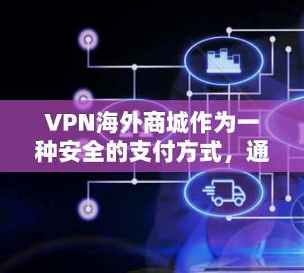VPN海外商城作为一种安全的支付方式，通过加密技术将数据传输到目标网络中，允许用户在海外购买商品或服务。以下是对VPN海外商城的详细分析