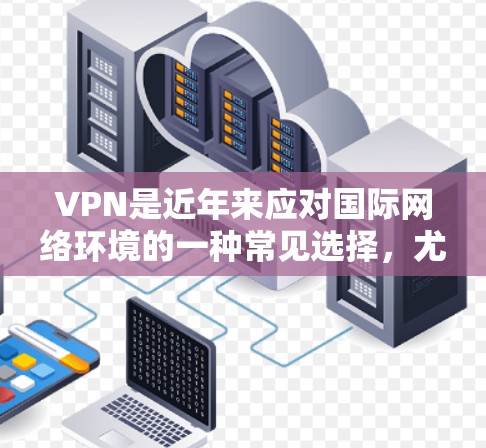 VPN是近年来应对国际网络环境的一种常见选择，尤其是在需要观看国际赛事、国际新闻或国际活动时。以下是一些关于VPN如何观看海外赛事的实用信息和建议
