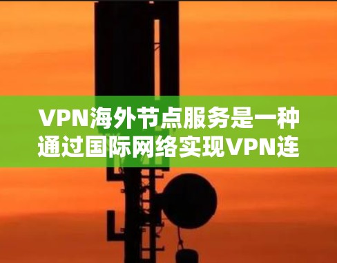 VPN海外节点服务是一种通过国际网络实现VPN连接的技术，旨在提供安全、可靠的网络连接，帮助用户在不同国家或地区的网络环境中访问内容和服务。以下是关于该服务的详细信息