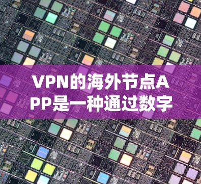 VPN的海外节点APP是一种通过数字技术连接多个网络的系统，用于在海外使用互联网服务。以下是逐步的步骤，帮助你了解和使用这些APP