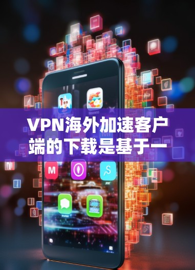 VPN海外加速客户端的下载是基于一定的安全协议和软件安全标准来推荐的。以下是几种常见的下载渠道和方式，供你参考