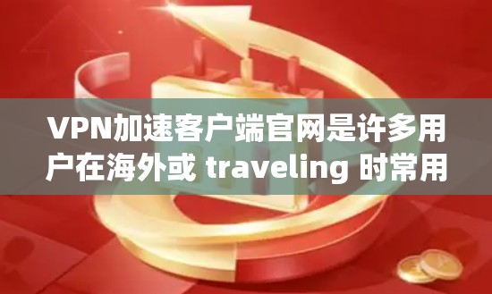 VPN加速客户端官网是许多用户在海外或 traveling 时常用的工具，用于快速访问加密的VPN服务。以下是一些可靠的VPN加速客户端的官网建议，供您参考