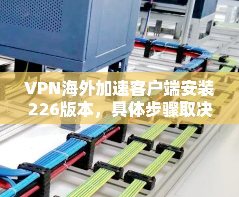 VPN海外加速客户端安装226版本，具体步骤取决于使用的加速工具。以下是一些通用的安装和配置方法，适用于大多数VPN加速应用