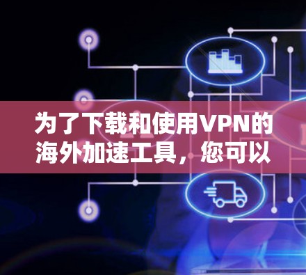 为了下载和使用VPN的海外加速工具，您可以按照以下步骤操作
