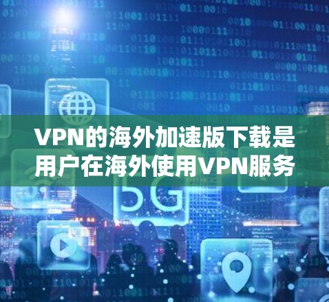 VPN的海外加速版下载是用户在海外使用VPN服务时需要的工具。以下是一些常见VPN加速版下载链接和使用方法，供您参考