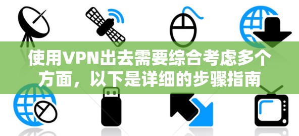 使用VPN出去需要综合考虑多个方面，以下是详细的步骤指南