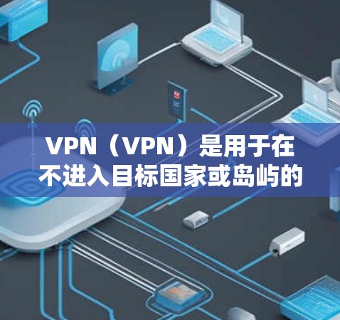 VPN（VPN）是用于在不进入目标国家或岛屿的网络中访问网络设备的工具。如果你对如何在海外使用VPN工具感到困惑，以下是一些简单易懂的指南，帮助你选择和使用合适的VPN工具