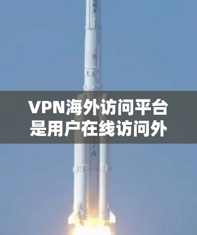 VPN海外访问平台是用户在线访问外部服务器的网络服务，广泛应用于商业、学术和军事领域。以下是对这些平台的详细分析
