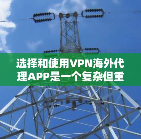 选择和使用VPN海外代理APP是一个复杂但重要的步骤，需要综合考虑多个因素。以下是一些关键点，帮助你做出明智的选择