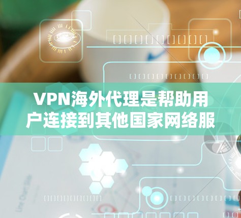 VPN海外代理是帮助用户连接到其他国家网络服务的工具，用户可以通过以下入口访问