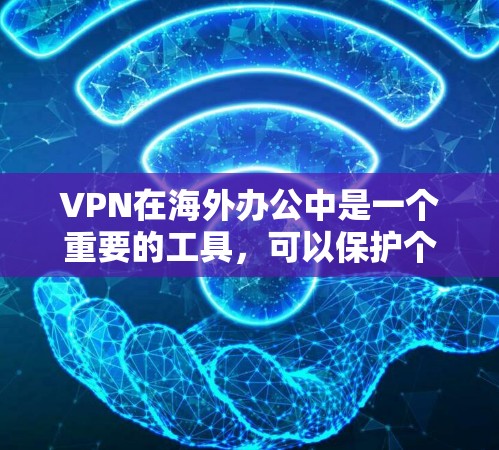 VPN在海外办公中是一个重要的工具，可以保护个人数据免受未经授权访问的风险。以下是选择和使用VPN海外办公软件的步骤说明
