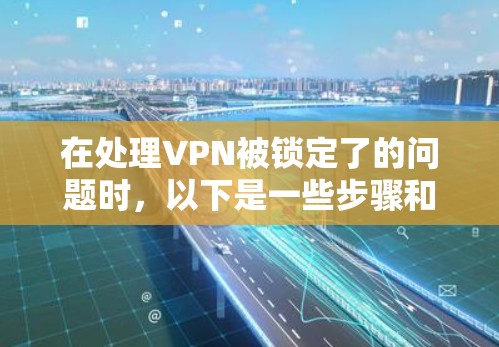 在处理VPN被锁定了的问题时，以下是一些步骤和建议